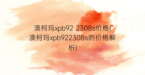 澳柯玛xpb92 2308s价格(澳柯玛xpb922308s的价格解析)